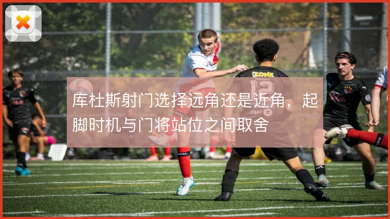 库杜斯射门选择远角还是近角，起脚时机与门将站位之间取舍