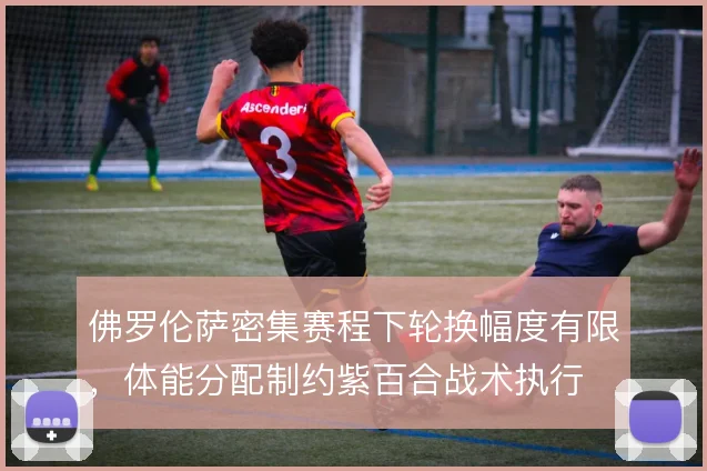 佛罗伦萨密集赛程下轮换幅度有限，体能分配制约紫百合战术执行