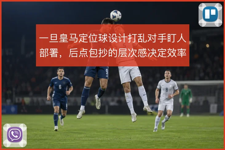一旦皇马定位球设计打乱对手盯人部署,后点包抄的层次感决定效率