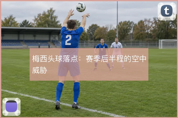 梅西头球落点:赛季后半程的空中威胁