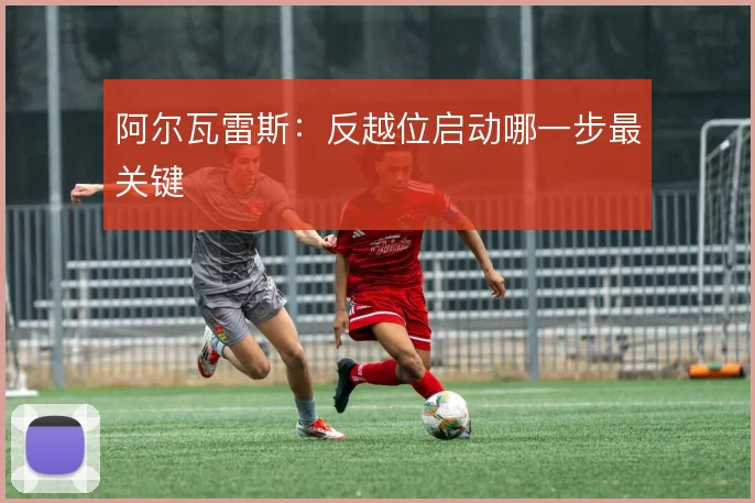 阿尔瓦雷斯:反越位启动哪一步最关键