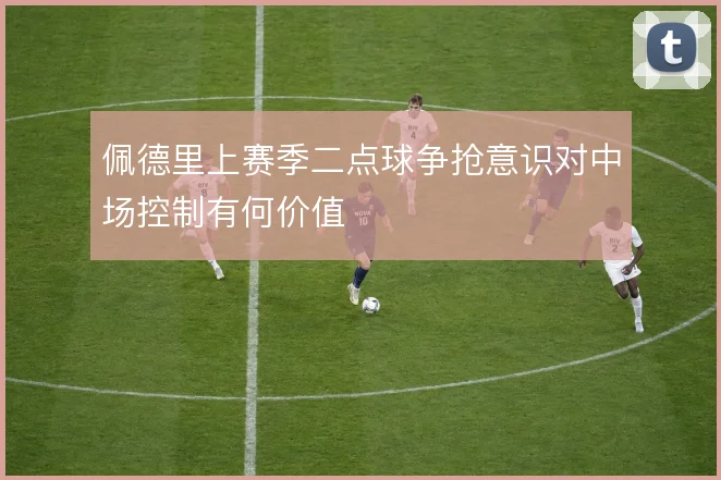 佩德里上赛季二点球争抢意识对中场控制有何价值