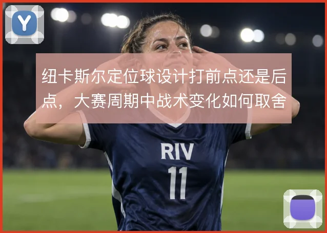 纽卡斯尔定位球设计打前点还是后点，大赛周期中战术变化如何取舍