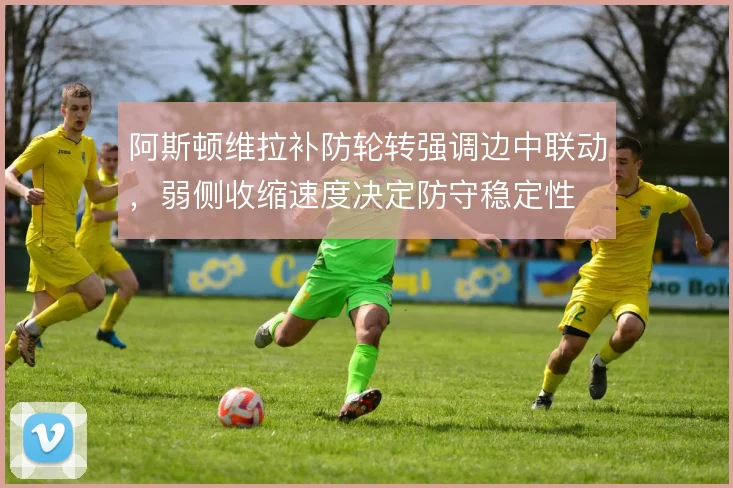 阿斯顿维拉补防轮转强调边中联动，弱侧收缩速度决定防守稳定性