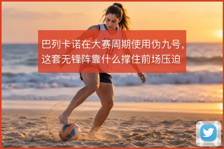 巴列卡诺在大赛周期使用伪九号，这套无锋阵靠什么撑住前场压迫