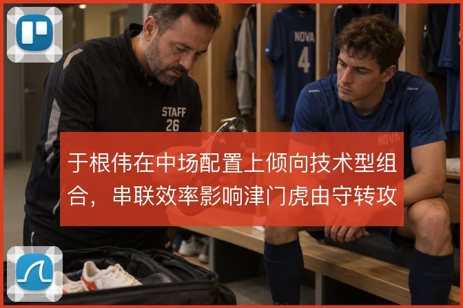 于根伟在中场配置上倾向技术型组合，串联效率影响津门虎由守转攻