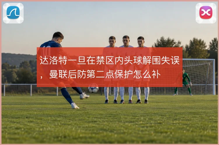 达洛特一旦在禁区内头球解围失误,曼联后防第二点保护怎么补