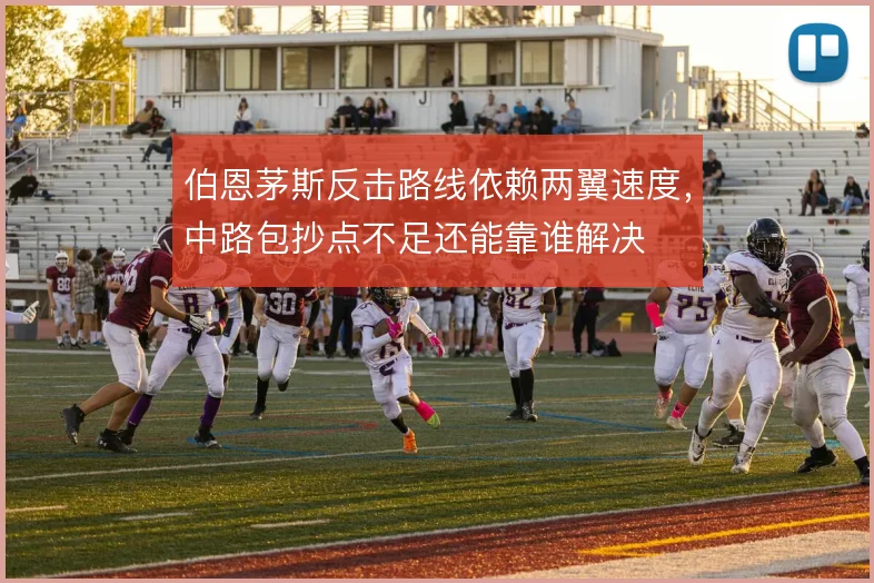 伯恩茅斯反击路线依赖两翼速度，中路包抄点不足还能靠谁解决
