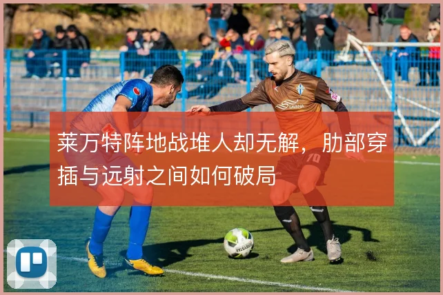 莱万特阵地战堆人却无解，肋部穿插与远射之间如何破局