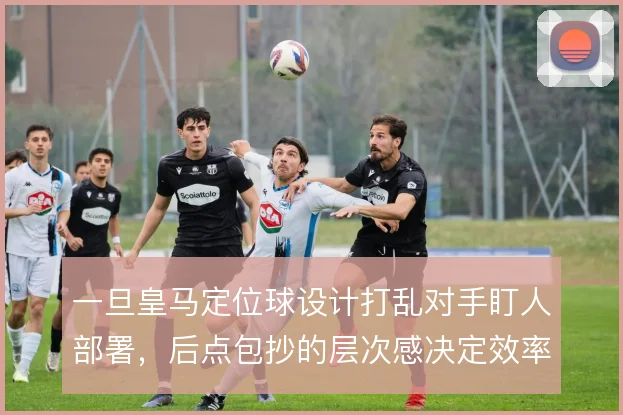 一旦皇马定位球设计打乱对手盯人部署，后点包抄的层次感决定效率