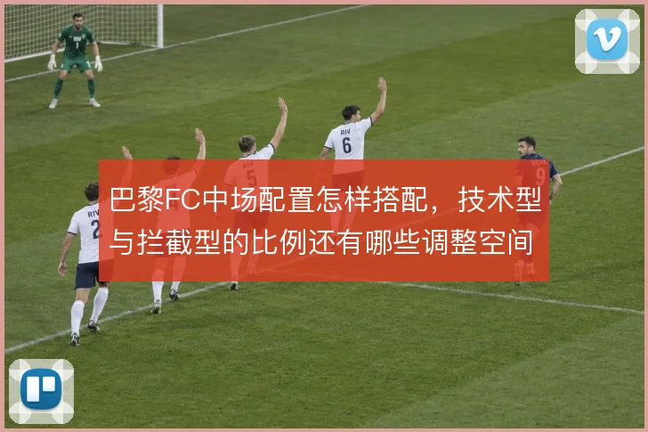 巴黎FC中场配置怎样搭配,技术型与拦截型的比例还有哪些调整空间