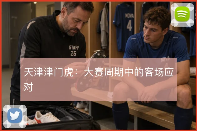 天津津门虎：大赛周期中的客场应对