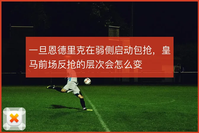 一旦恩德里克在弱侧启动包抢，皇马前场反抢的层次会怎么变