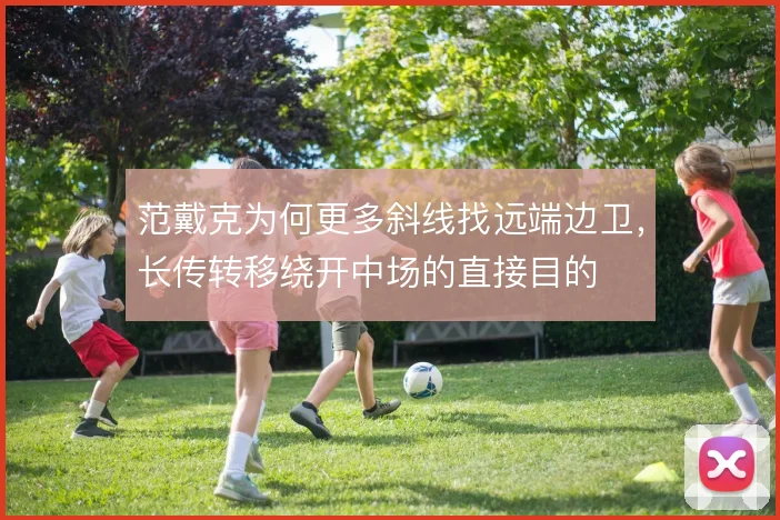 范戴克为何更多斜线找远端边卫，长传转移绕开中场的直接目的