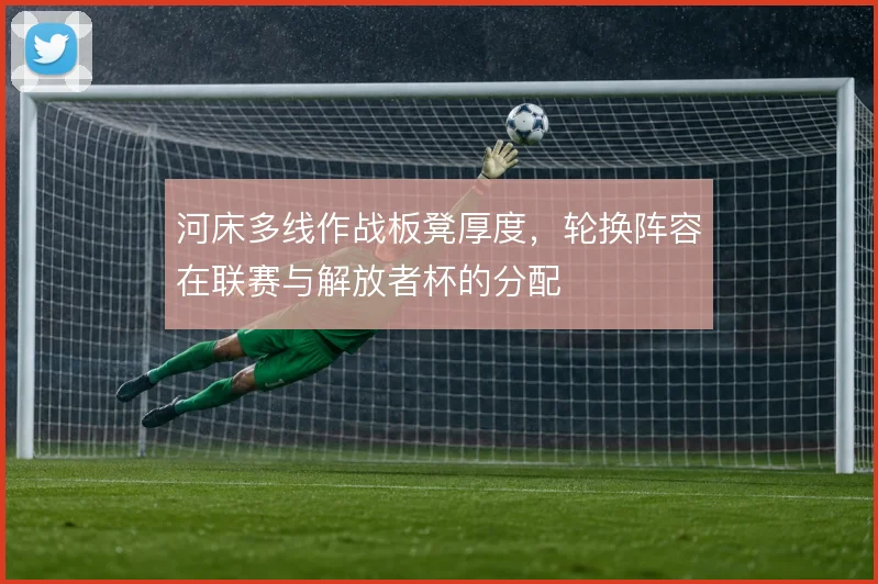 河床多线作战板凳厚度，轮换阵容在联赛与解放者杯的分配