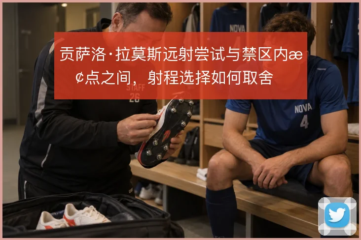 贡萨洛·拉莫斯远射尝试与禁区内抢点之间，射程选择如何取舍