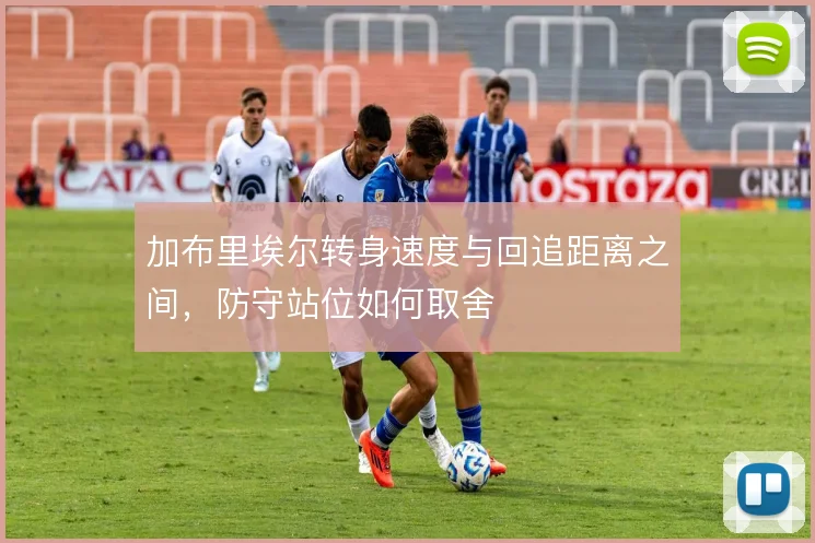 加布里埃尔转身速度与回追距离之间，防守站位如何取舍