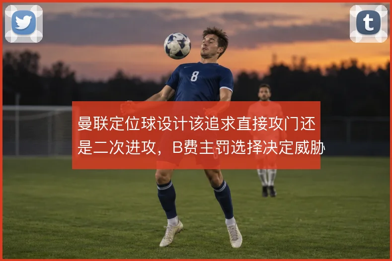 曼联定位球设计该追求直接攻门还是二次进攻，B费主罚选择决定威胁