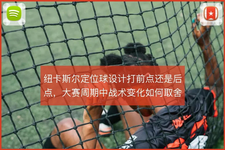 纽卡斯尔定位球设计打前点还是后点，大赛周期中战术变化如何取舍