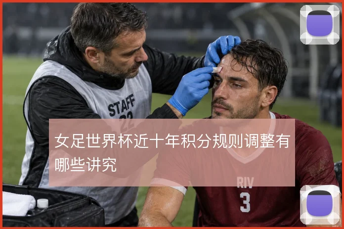 女足世界杯近十年积分规则调整有哪些讲究