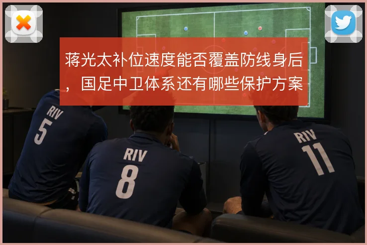 蒋光太补位速度能否覆盖防线身后，国足中卫体系还有哪些保护方案