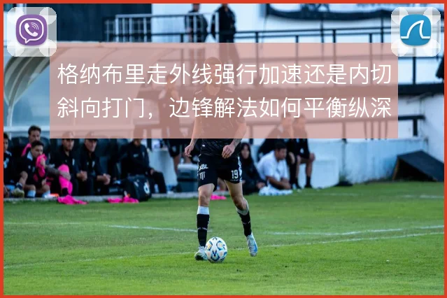 格纳布里走外线强行加速还是内切斜向打门，边锋解法如何平衡纵深与密度