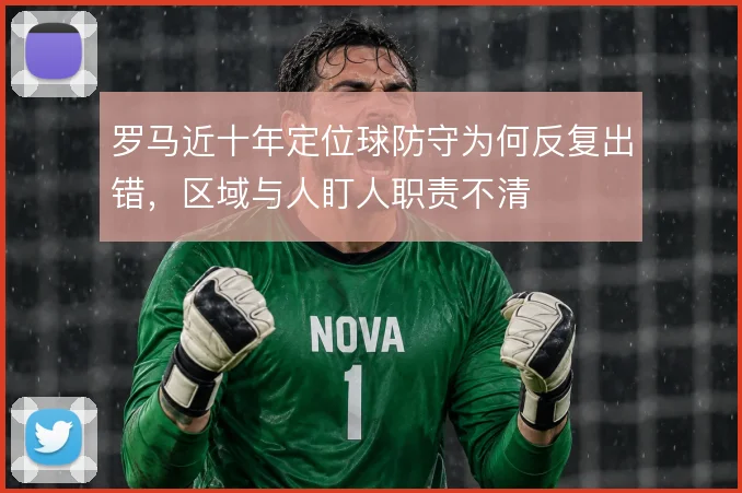 罗马近十年定位球防守为何反复出错,区域与人盯人职责不清