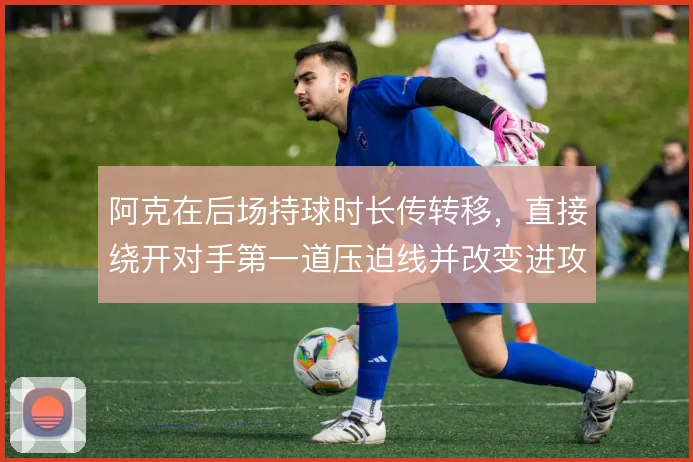 阿克在后场持球时长传转移，直接绕开对手第一道压迫线并改变进攻方向