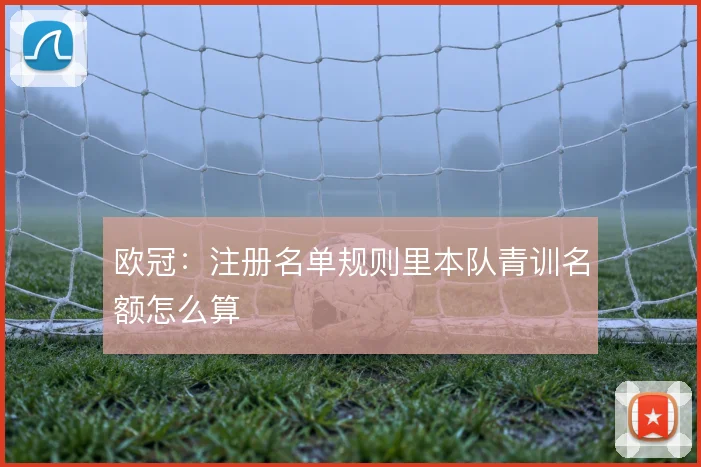欧冠:注册名单规则里本队青训名额怎么算