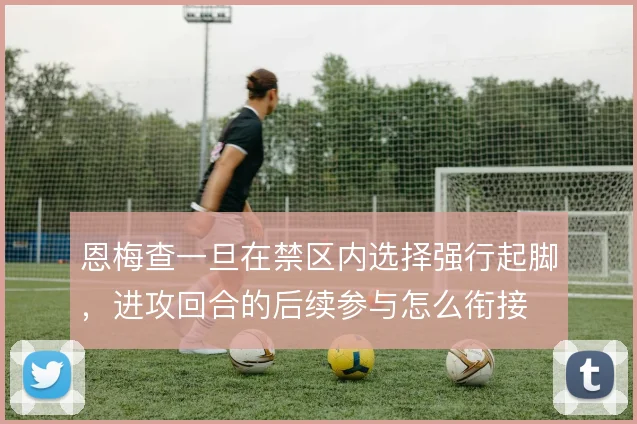 恩梅查一旦在禁区内选择强行起脚，进攻回合的后续参与怎么衔接