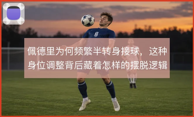 佩德里为何频繁半转身接球，这种身位调整背后藏着怎样的摆脱逻辑