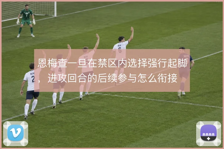 恩梅查一旦在禁区内选择强行起脚，进攻回合的后续参与怎么衔接